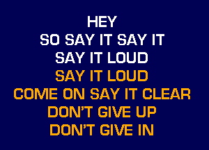 HEY
SO SAY IT SAY IT
SAY IT LOUD
SAY IT LOUD
COME ON SAY IT CLEAR
DON'T GIVE UP
DON'T GIVE IN