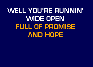 WELL YOU'RE RUNNIN'
WIDE OPEN
FULL OF PROMISE
AND HOPE