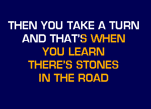 THEN YOU TAKE A TURN
AND THAT'S WHEN
YOU LEARN
THERE'S STONES
IN THE ROAD