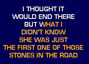 I THOUGHT IT
WOULD END THERE
BUT WHAT I
DIDN'T KNOW
SHE WAS JUST
THE FIRST ONE OF THOSE
STONES IN THE ROAD