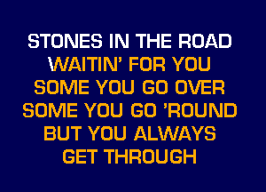 STONES IN THE ROAD
WAITIN' FOR YOU
SOME YOU GO OVER
SOME YOU GO 'ROUND
BUT YOU ALWAYS
GET THROUGH