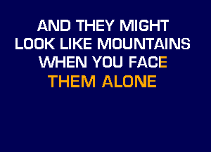 AND THEY MIGHT
LOOK LIKE MOUNTAINS
WHEN YOU FACE

THEM ALONE