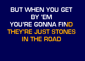 BUT WHEN YOU GET
BY 'EM
YOU'RE GONNA FIND
THEY'RE JUST STONES
IN THE ROAD