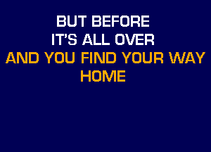 BUT BEFORE
IT'S ALL OVER
AND YOU FIND YOUR WAY
HOME