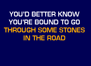YOU'D BETTER KNOW
YOU'RE BOUND TO GO
THROUGH SOME STONES
IN THE ROAD