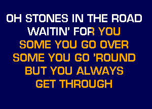 0H STONES IN THE ROAD
WAITIN' FOR YOU
SOME YOU GO OVER
SOME YOU GO 'ROUND
BUT YOU ALWAYS
GET THROUGH