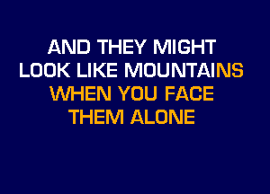 AND THEY MIGHT
LOOK LIKE MOUNTAINS
WHEN YOU FACE
THEM ALONE