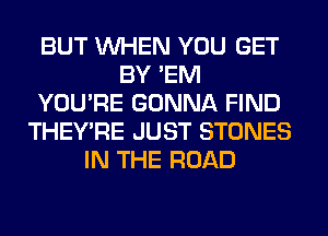 BUT WHEN YOU GET
BY 'EM
YOU'RE GONNA FIND
THEY'RE JUST STONES
IN THE ROAD