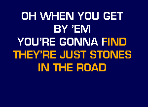 0H WHEN YOU GET
BY 'EM
YOU'RE GONNA FIND
THEY'RE JUST STONES
IN THE ROAD