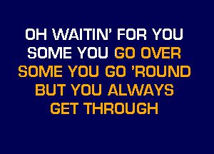 0H WAITIN' FOR YOU
SOME YOU GO OVER
SOME YOU GO 'ROUND
BUT YOU ALWAYS
GET THROUGH