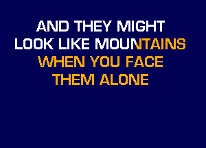 AND THEY MIGHT
LOOK LIKE MOUNTAINS
WHEN YOU FACE
THEM ALONE