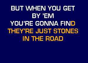 BUT WHEN YOU GET
BY 'EM
YOU'RE GONNA FIND
THEY'RE JUST STONES
IN THE ROAD