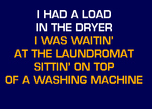 I HAD A LOAD
IN THE DRYER
I WAS WAITIN'
AT THE LAUNDROMAT
SITI'IN' ON TOP
OF A WASHING MACHINE