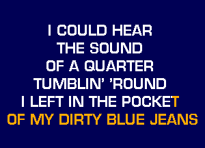 I COULD HEAR
THE SOUND
OF A QUARTER
TUMBLIN' 'ROUND
I LEFT IN THE POCKET
OF MY DIRTY BLUE JEANS