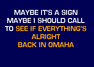 MAYBE ITS A SIGN
MAYBE I SHOULD CALL
TO SEE IF EVERYTHINGB
ALRIGHT
BACK IN OMAHA