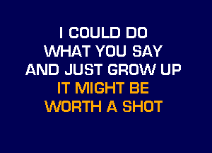 I COULD DO
WHAT YOU SAY
AND JUST GROW UP

IT MIGHT BE
WORTH A SHUT