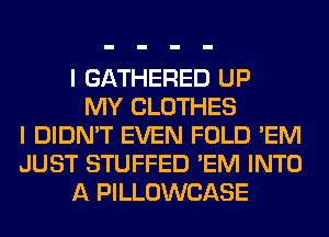 I GATHERED UP
MY CLOTHES
I DIDN'T EVEN FOLD 'EM
JUST STUFFED 'EM INTO
A PILLOWCASE