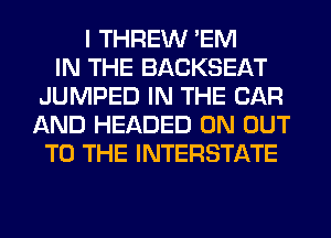 I THREW 'EM
IN THE BACKSEAT
JUMPED IN THE CAR
AND HEADED 0N OUT
TO THE INTERSTATE