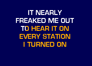 IT NEARLY
FREAKED ME OUT
TO HEAR IT ON

EVERY STATION
I TURNED 0N