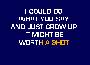 I COULD DO
WHAT YOU SAY
AND JUST GROW UP

IT MIGHT BE
WORTH A SHOT