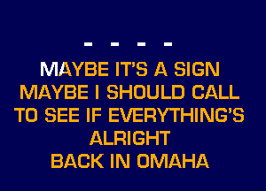 MAYBE ITS A SIGN
MAYBE I SHOULD CALL
TO SEE IF EVERYTHINGB
ALRIGHT
BACK IN OMAHA