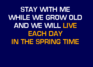STAY WITH ME
WHILE WE GROW OLD
AND WE WILL LIVE
EACH DAY
IN THE SPRING TIME
