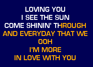 LOVING YOU
I SEE THE SUN
COME SHINIM THROUGH
AND EVERYDAY THAT WE
00H
I'M MORE
IN LOVE WITH YOU