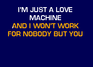 I'M JUST A LOVE
MACHINE
AND I WON'T WORK

FOR NOBODY BUT YOU