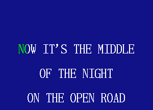 NOW ITS THE MIDDLE
OF THE NIGHT
ON THE OPEN ROAD