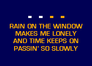 RAIN ON THE WINDOW
MAKES ME LONELY
AND TIME KEEPS ON

PASSIN' SO SLOWLY