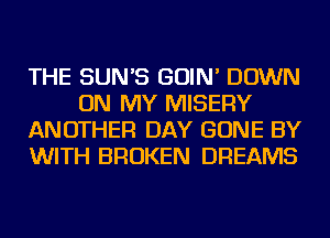 THE SUN'S GOIN' DOWN
ON MY MISERY
ANOTHER DAY GONE BY
WITH BROKEN DREAMS