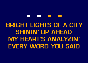 BRIGHT LIGHTS OF A CITY
SHININ' UP AHEAD
MY HEART'S ANALYZIN'

EVERY WORD YOU SAID