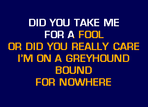 DID YOU TAKE ME
FOR A FOUL
OR DID YOU REALLY CARE
I'M ON A GREYHOUND
BOUND
FOR NOWHERE