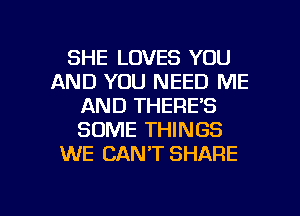 SHE LOVES YOU
AND YOU NEED ME
AND THERE'S
SOME THINGS
WE CAN'T SHARE

g