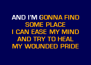 AND I'M GONNA FIND
SOME PLACE
I CAN EASE MY MIND
AND TRY TO HEAL
MY WUUNDED PRIDE