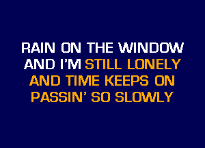 RAIN ON THE WINDOW
AND I'M STILL LONELY
AND TIME KEEPS ON
PASSIN' SO SLOWLY