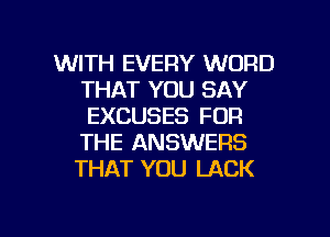 WITH EVERY WORD
THAT YOU SAY
EXCUSES FOR
THE ANSWERS

THAT YOU LACK

g