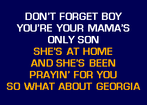 DON'T FORGET BOY
YOU'RE YOUR MAMNS
ONLY SON
SHES AT HOME
AND SHES BEEN
PRAYIN' FOR YOU
SO WHAT ABOUT GEORGIA
