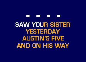 SAW YOUR SISTER

YESTERDAY
AUSTIN'S FIVE

AND ON HIS WAY