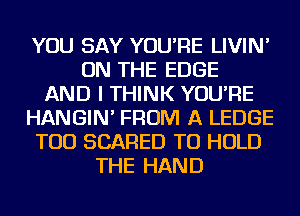 YOU SAY YOU'RE LIVIN'
ON THE EDGE
AND I THINK YOU'RE
HANGIN' FROM A LEDGE
TOD SCARED TO HOLD
THE HAND