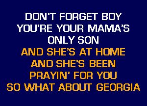 DON'T FORGET BOY
YOU'RE YOUR MAMNS
ONLY SON
AND SHES AT HOME
AND SHES BEEN
PRAYIN' FOR YOU
SO WHAT ABOUT GEORGIA