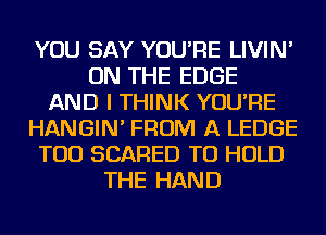 YOU SAY YOU'RE LIVIN'
ON THE EDGE
AND I THINK YOU'RE
HANGIN' FROM A LEDGE
TOD SCARED TO HOLD
THE HAND