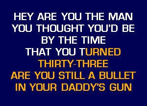 HEY ARE YOU THE MAN
YOU THOUGHT YOU'D BE
BY THE TIME
THAT YOU TURNED
THIRTY-THREE
ARE YOU STILL A BULLET
IN YOUR DADDYS GUN