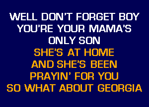 WELL DON'T FORGET BOY
YOU'RE YOUR MAMNS
ONLY SON
SHES AT HOME
AND SHES BEEN
PRAYIN' FOR YOU
SO WHAT ABOUT GEORGIA