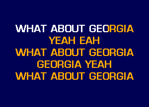 WHAT ABOUT GEORGIA
YEAH EAH
WHAT ABOUT GEORGIA
GEORGIA YEAH
WHAT ABOUT GEORGIA