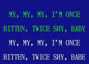 MY, MY, MY, PM ONCE
BITTEN, TWICE SHY, BABY
MY, MY, MY, PM ONCE
BITTEN, TWICE SHY, BABE