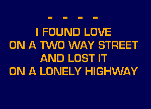 I FOUND LOVE

ON A TWO WAY STREET
AND LOST IT

ON A LONELY HIGHWAY