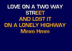 LOVE ON A TWO WAY
STREET
AND LOST IT
ON A LONELY HIGHWAY

Mmm Hmm