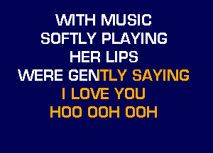 WITH MUSIC
SOFTLY PLAYING
HER LIPS
WERE GENTLY SAYING

I LOVE YOU
H00 00H 00H