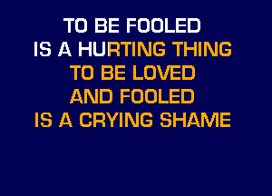 TO BE FOOLED

IS A HURTING THING
TO BE LOVED
AND FOOLED

IS A CRYING SHAME